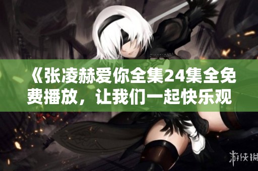 《张凌赫爱你全集24集全免费播放，让我们一起快乐观看吧》