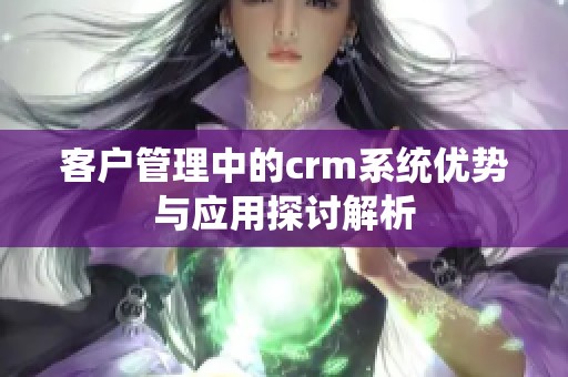 客户管理中的crm系统优势与应用探讨解析