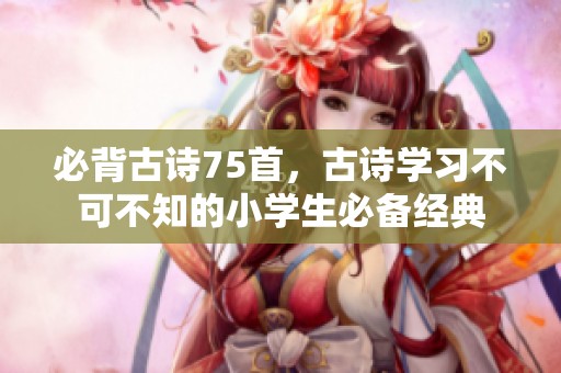 必背古诗75首，古诗学习不可不知的小学生必备经典