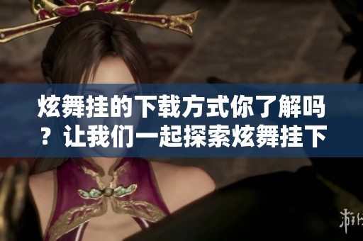 炫舞挂的下载方式你了解吗？让我们一起探索炫舞挂下载的乐趣吧！