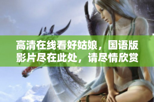 高清在线看好姑娘，国语版影片尽在此处，请尽情欣赏精彩内容