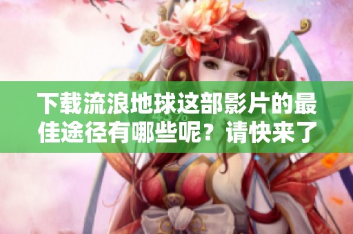 下载流浪地球这部影片的最佳途径有哪些呢？请快来了解一下吧！