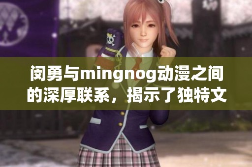 闵勇与mingnog动漫之间的深厚联系，揭示了独特文化魅力所在