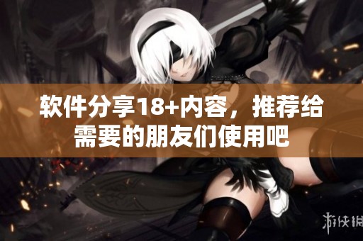 软件分享18+内容，推荐给需要的朋友们使用吧