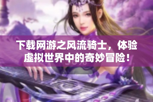 下载网游之风流骑士，体验虚拟世界中的奇妙冒险！