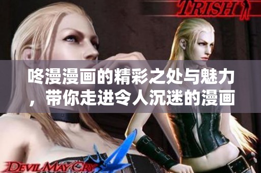 咚漫漫画的精彩之处与魅力，带你走进令人沉迷的漫画世界