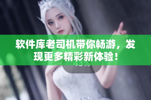 软件库老司机带你畅游，发现更多精彩新体验！