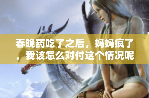 春晚药吃了之后，妈妈疯了，我该怎么对付这个情况呢