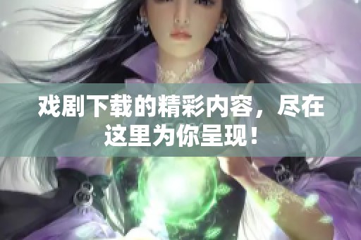 戏剧下载的精彩内容，尽在这里为你呈现！