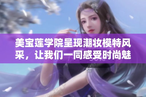 美宝莲学院呈现潮妆模特风采，让我们一同感受时尚魅力
