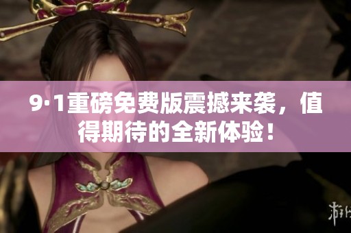 9·1重磅免费版震撼来袭，值得期待的全新体验！