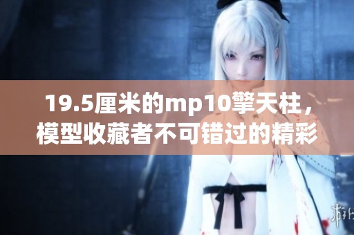 19.5厘米的mp10擎天柱，模型收藏者不可错过的精彩选择