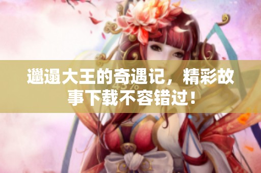 邋遢大王的奇遇记，精彩故事下载不容错过！
