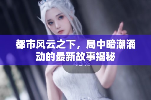 都市风云之下，局中暗潮涌动的最新故事揭秘
