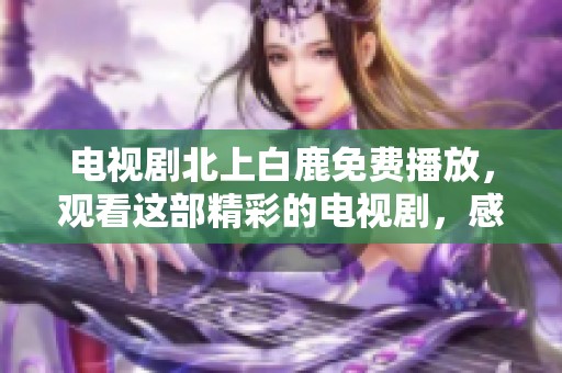 电视剧北上白鹿免费播放，观看这部精彩的电视剧，感受故事的魅力