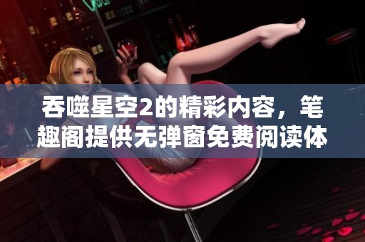 吞噬星空2的精彩内容，笔趣阁提供无弹窗免费阅读体验