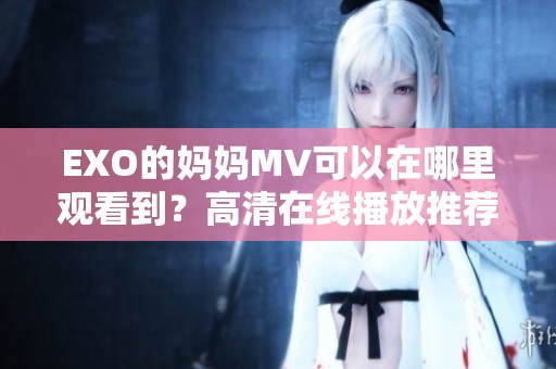 EXO的妈妈MV可以在哪里观看到？高清在线播放推荐你来体验！