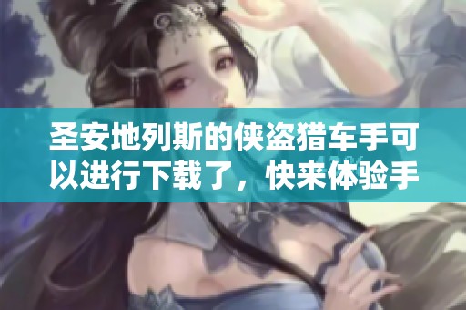 圣安地列斯的侠盗猎车手可以进行下载了，快来体验手机版吧