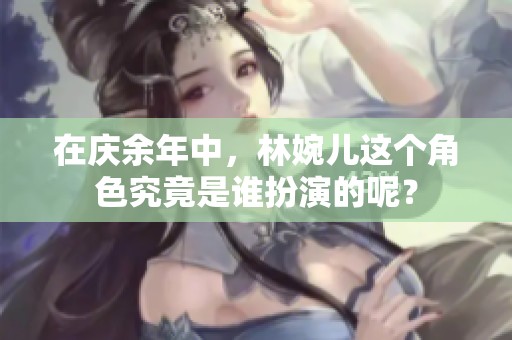 在庆余年中，林婉儿这个角色究竟是谁扮演的呢？