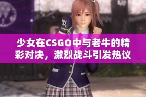 少女在CSGO中与老牛的精彩对决，激烈战斗引发热议！