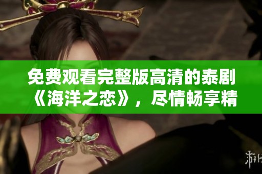 免费观看完整版高清的泰剧《海洋之恋》，尽情畅享精彩内容！
