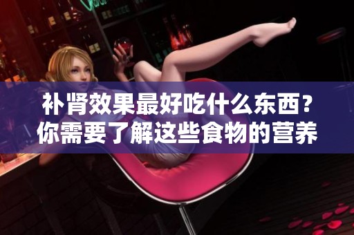 补肾效果最好吃什么东西？你需要了解这些食物的营养价值。