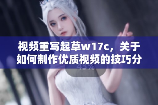 视频重写起草w17c，关于如何制作优质视频的技巧分享