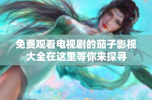 免费观看电视剧的茄子影视大全在这里等你来探寻