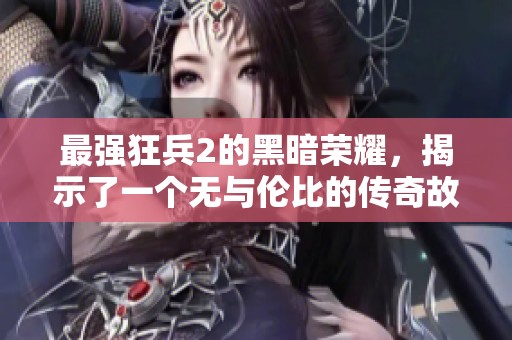 最强狂兵2的黑暗荣耀，揭示了一个无与伦比的传奇故事