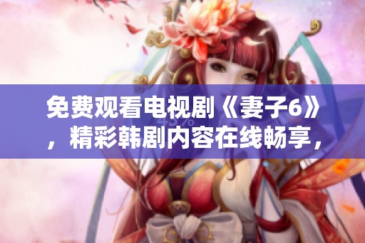 免费观看电视剧《妻子6》，精彩韩剧内容在线畅享，快来体验吧