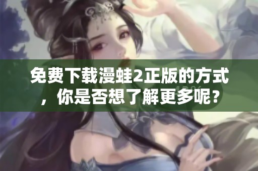 免费下载漫蛙2正版的方式，你是否想了解更多呢？