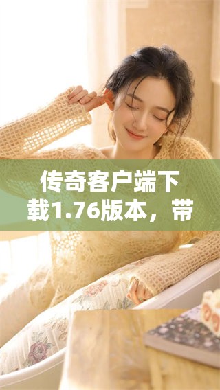 传奇客户端下载1.76版本，带你体验全新的游戏乐趣与刺激精彩！