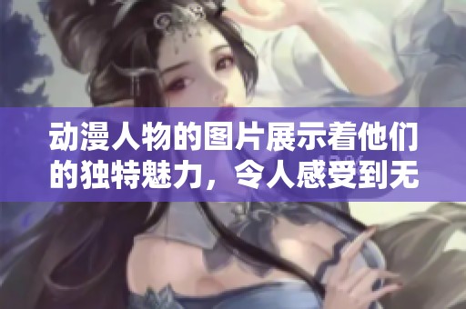 动漫人物的图片展示着他们的独特魅力，令人感受到无限的创意与幻想。