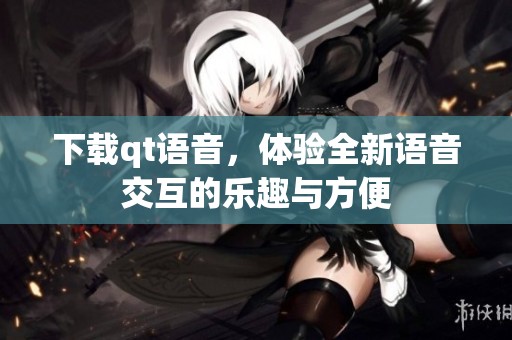 下载qt语音，体验全新语音交互的乐趣与方便