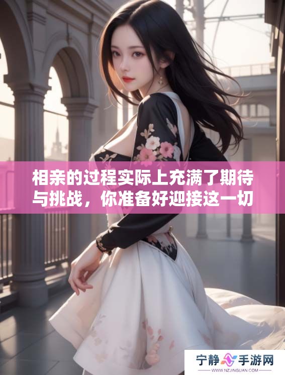 相亲的过程实际上充满了期待与挑战，你准备好迎接这一切了吗？