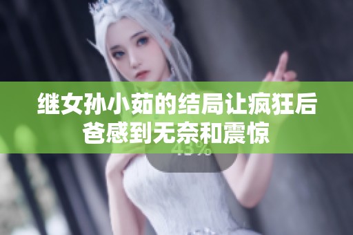 继女孙小茹的结局让疯狂后爸感到无奈和震惊