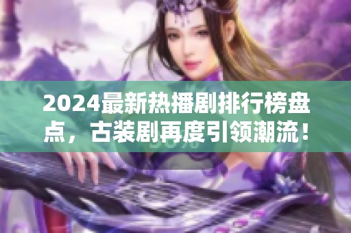 2024最新热播剧排行榜盘点，古装剧再度引领潮流！