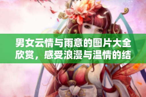 男女云情与雨意的图片大全欣赏，感受浪漫与温情的结合