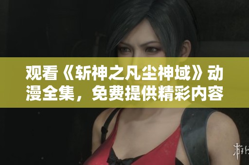 观看《斩神之凡尘神域》动漫全集，免费提供精彩内容在线播放服务