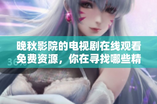 晚秋影院的电视剧在线观看免费资源，你在寻找哪些精彩内容呢