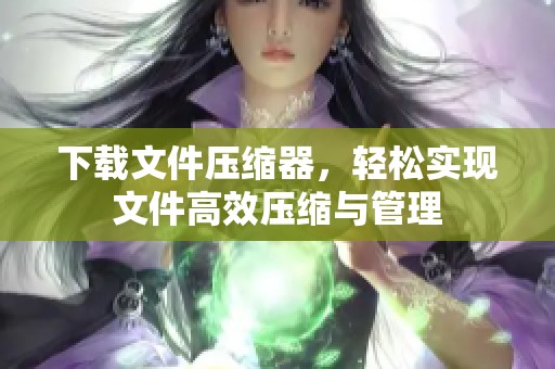 下载文件压缩器，轻松实现文件高效压缩与管理