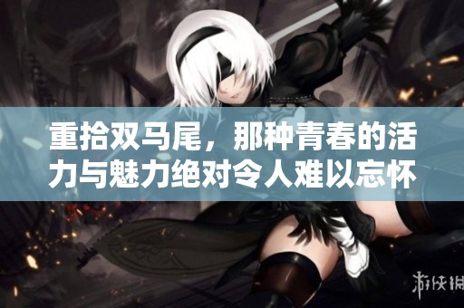 重拾双马尾，那种青春的活力与魅力绝对令人难以忘怀