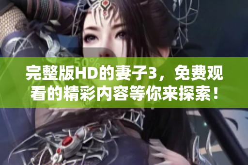 完整版HD的妻子3，免费观看的精彩内容等你来探索！