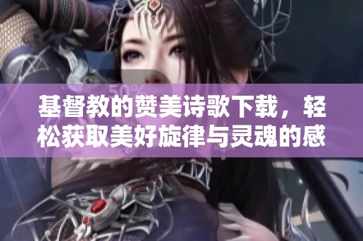 基督教的赞美诗歌下载，轻松获取美好旋律与灵魂的感动
