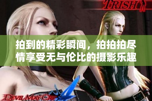 拍到的精彩瞬间，拍拍拍尽情享受无与伦比的摄影乐趣
