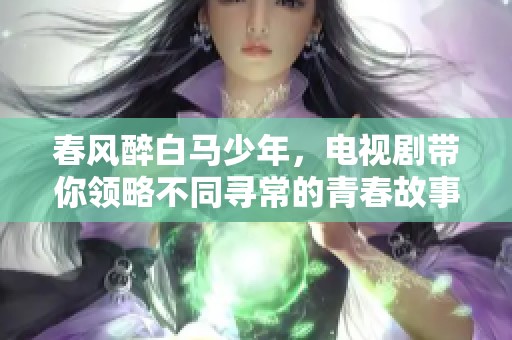 春风醉白马少年，电视剧带你领略不同寻常的青春故事