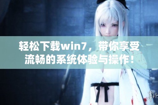 轻松下载win7，带你享受流畅的系统体验与操作！