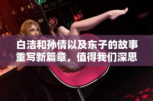 白洁和孙倩以及东子的故事重写新篇章，值得我们深思与品味