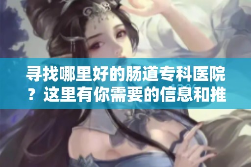 寻找哪里好的肠道专科医院？这里有你需要的信息和推荐让你参考。