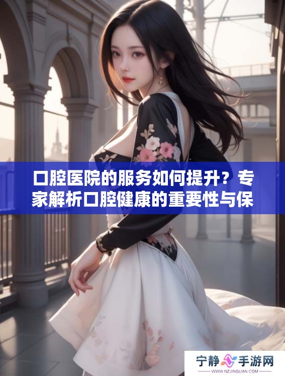 口腔医院的服务如何提升？专家解析口腔健康的重要性与保障措施